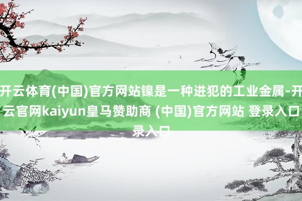 开云体育(中国)官方网站镍是一种进犯的工业金属-开云官网kaiyun皇马赞助商 (中国)官方网站 登录入口
