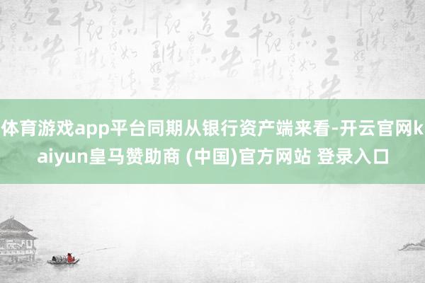 体育游戏app平台同期从银行资产端来看-开云官网kaiyun皇马赞助商 (中国)官方网站 登录入口