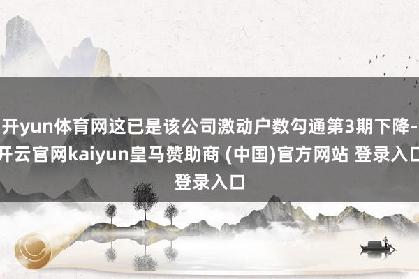 开yun体育网这已是该公司激动户数勾通第3期下降-开云官网kaiyun皇马赞助商 (中国)官方网站 登录入口