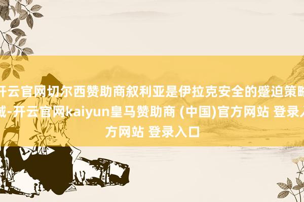开云官网切尔西赞助商叙利亚是伊拉克安全的蹙迫策略区域-开云官网kaiyun皇马赞助商 (中国)官方网站 登录入口