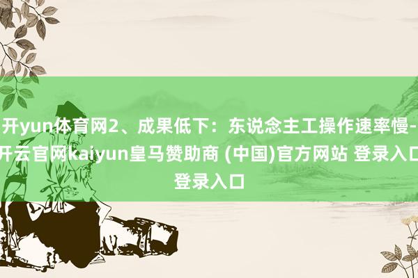 开yun体育网2、成果低下：东说念主工操作速率慢-开云官网kaiyun皇马赞助商 (中国)官方网站 登录入口
