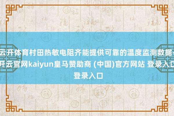 云开体育村田热敏电阻齐能提供可靠的温度监测数据-开云官网kaiyun皇马赞助商 (中国)官方网站 登录入口