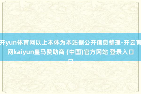 开yun体育网以上本体为本站据公开信息整理-开云官网kaiyun皇马赞助商 (中国)官方网站 登录入口