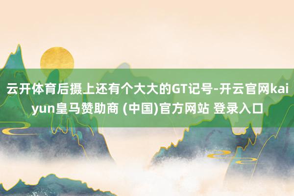 云开体育后摄上还有个大大的GT记号-开云官网kaiyun皇马赞助商 (中国)官方网站 登录入口
