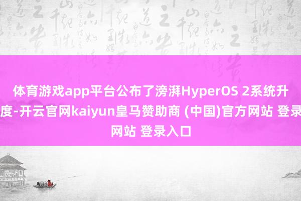体育游戏app平台公布了滂湃HyperOS 2系统升级程度-开云官网kaiyun皇马赞助商 (中国)官方网站 登录入口