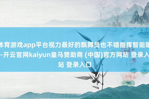 体育游戏app平台视力最好的飘舞员也不错指挥智能眼镜-开云官网kaiyun皇马赞助商 (中国)官方网站 登录入口
