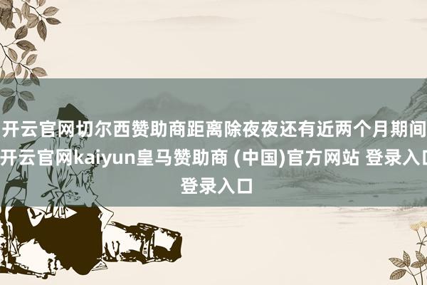 开云官网切尔西赞助商　　距离除夜夜还有近两个月期间-开云官网kaiyun皇马赞助商 (中国)官方网站 登录入口