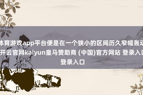 体育游戏app平台便是在一个狭小的区间历久窄幅轰动-开云官网kaiyun皇马赞助商 (中国)官方网站 登录入口