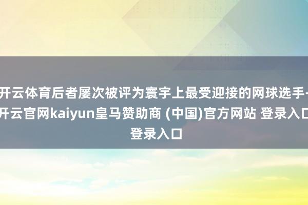 开云体育后者屡次被评为寰宇上最受迎接的网球选手-开云官网kaiyun皇马赞助商 (中国)官方网站 登录入口