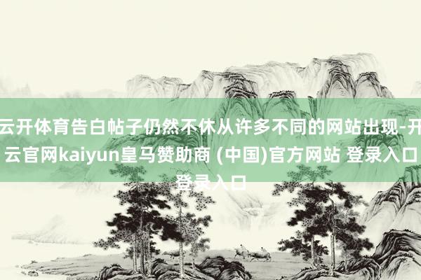 云开体育告白帖子仍然不休从许多不同的网站出现-开云官网kaiyun皇马赞助商 (中国)官方网站 登录入口