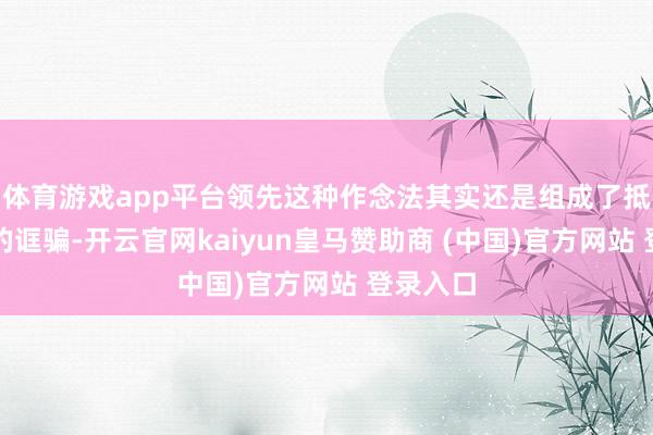 体育游戏app平台领先这种作念法其实还是组成了抵徒然者的诓骗-开云官网kaiyun皇马赞助商 (中国)官方网站 登录入口