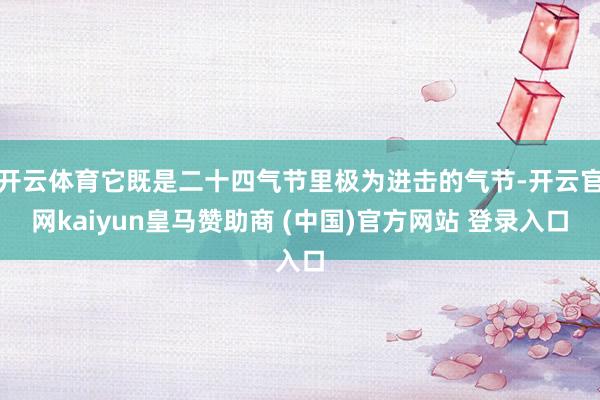 开云体育它既是二十四气节里极为进击的气节-开云官网kaiyun皇马赞助商 (中国)官方网站 登录入口