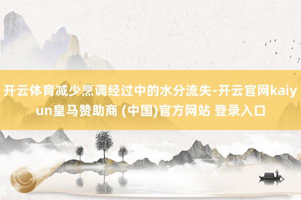 开云体育减少烹调经过中的水分流失-开云官网kaiyun皇马赞助商 (中国)官方网站 登录入口