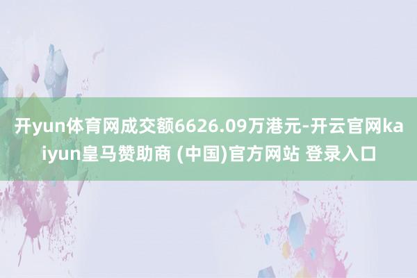 开yun体育网成交额6626.09万港元-开云官网kaiyun皇马赞助商 (中国)官方网站 登录入口