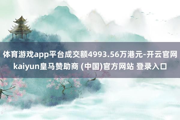 体育游戏app平台成交额4993.56万港元-开云官网kaiyun皇马赞助商 (中国)官方网站 登录入口