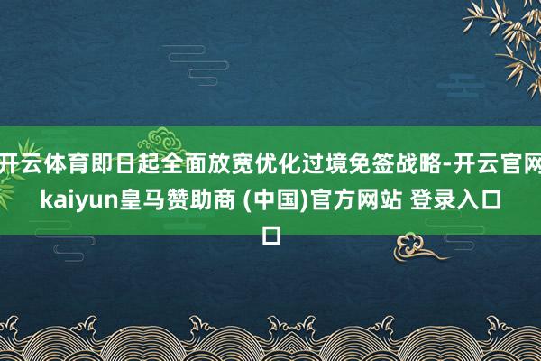 开云体育即日起全面放宽优化过境免签战略-开云官网kaiyun皇马赞助商 (中国)官方网站 登录入口