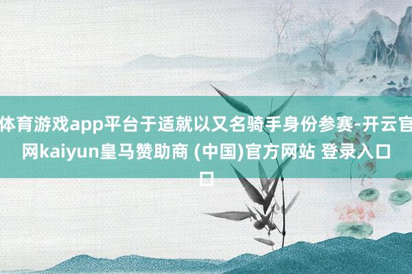 体育游戏app平台于适就以又名骑手身份参赛-开云官网kaiyun皇马赞助商 (中国)官方网站 登录入口