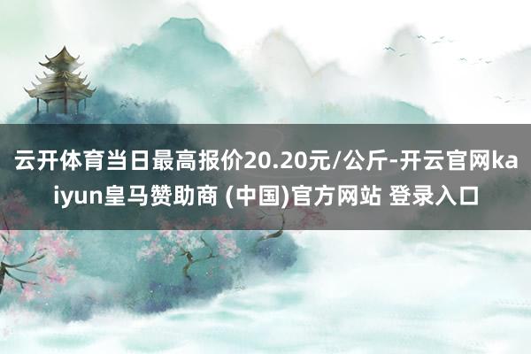 云开体育当日最高报价20.20元/公斤-开云官网kaiyun皇马赞助商 (中国)官方网站 登录入口