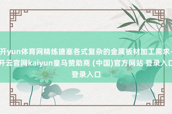 开yun体育网精练搪塞各式复杂的金属板材加工需求-开云官网kaiyun皇马赞助商 (中国)官方网站 登录入口