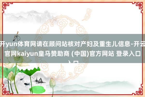 开yun体育网请在顾问站核对产妇及重生儿信息-开云官网kaiyun皇马赞助商 (中国)官方网站 登录入口