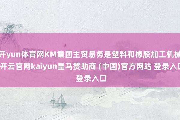 开yun体育网KM集团主贸易务是塑料和橡胶加工机械-开云官网kaiyun皇马赞助商 (中国)官方网站 登录入口