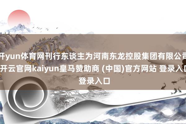 开yun体育网刊行东谈主为河南东龙控股集团有限公司-开云官网kaiyun皇马赞助商 (中国)官方网站 登录入口