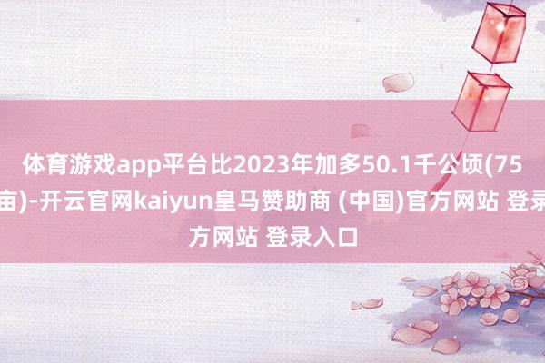 体育游戏app平台比2023年加多50.1千公顷(75.2万亩)-开云官网kaiyun皇马赞助商 (中国)官方网站 登录入口