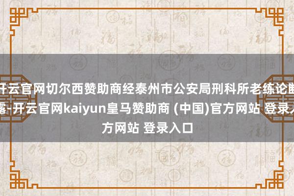 开云官网切尔西赞助商经泰州市公安局刑科所老练论断败露-开云官网kaiyun皇马赞助商 (中国)官方网站 登录入口