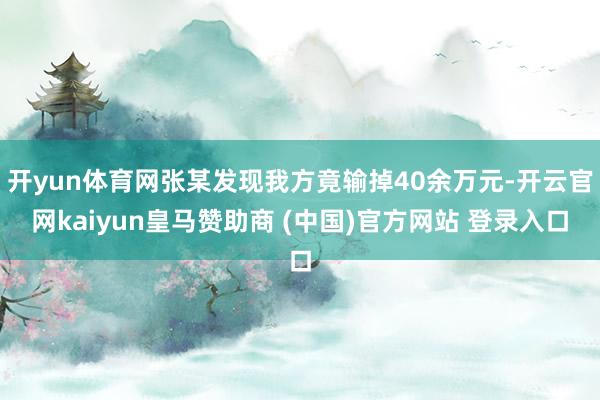 开yun体育网张某发现我方竟输掉40余万元-开云官网kaiyun皇马赞助商 (中国)官方网站 登录入口