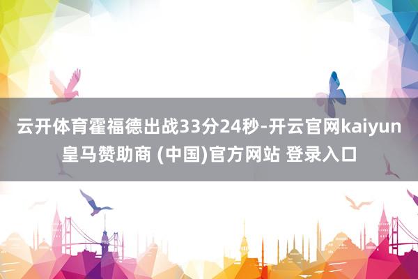 云开体育霍福德出战33分24秒-开云官网kaiyun皇马赞助商 (中国)官方网站 登录入口