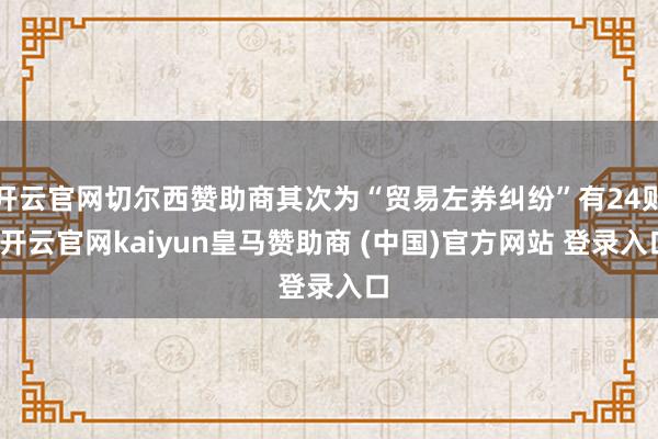 开云官网切尔西赞助商其次为“贸易左券纠纷”有24则-开云官网kaiyun皇马赞助商 (中国)官方网站 登录入口
