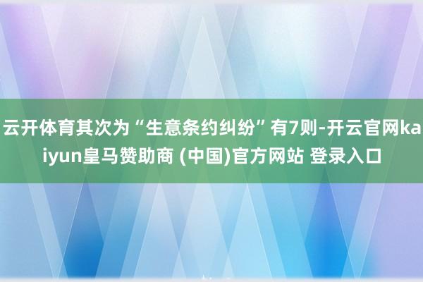 云开体育其次为“生意条约纠纷”有7则-开云官网kaiyun皇马赞助商 (中国)官方网站 登录入口