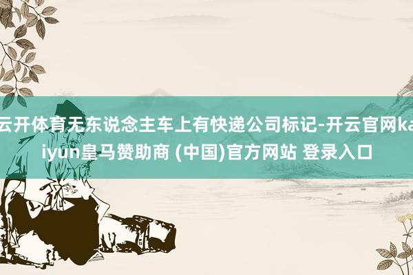云开体育无东说念主车上有快递公司标记-开云官网kaiyun皇马赞助商 (中国)官方网站 登录入口