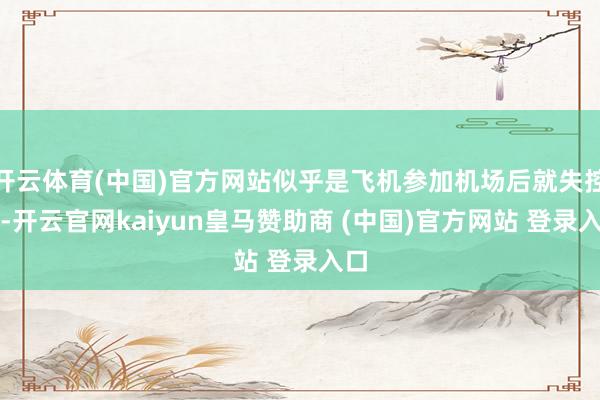 开云体育(中国)官方网站似乎是飞机参加机场后就失控了-开云官网kaiyun皇马赞助商 (中国)官方网站 登录入口