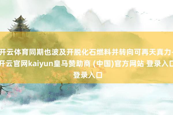 开云体育同期也波及开脱化石燃料并转向可再天真力-开云官网kaiyun皇马赞助商 (中国)官方网站 登录入口