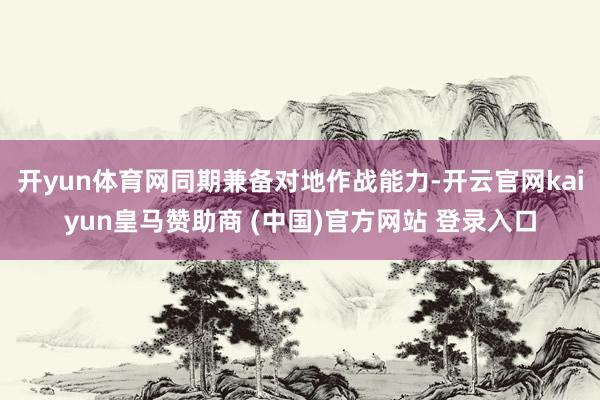 开yun体育网同期兼备对地作战能力-开云官网kaiyun皇马赞助商 (中国)官方网站 登录入口