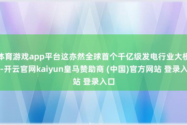 体育游戏app平台这亦然全球首个千亿级发电行业大模子-开云官网kaiyun皇马赞助商 (中国)官方网站 登录入口