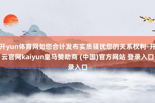 开yun体育网如您合计发布实质骚扰您的关系权利-开云官网kaiyun皇马赞助商 (中国)官方网站 登录入口