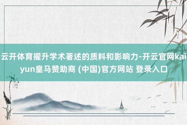 云开体育擢升学术著述的质料和影响力-开云官网kaiyun皇马赞助商 (中国)官方网站 登录入口