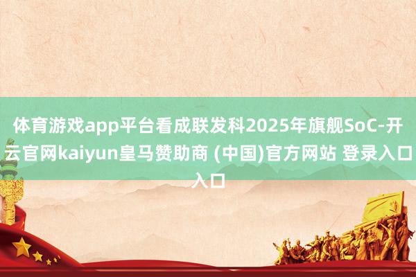 体育游戏app平台看成联发科2025年旗舰SoC-开云官网kaiyun皇马赞助商 (中国)官方网站 登录入口