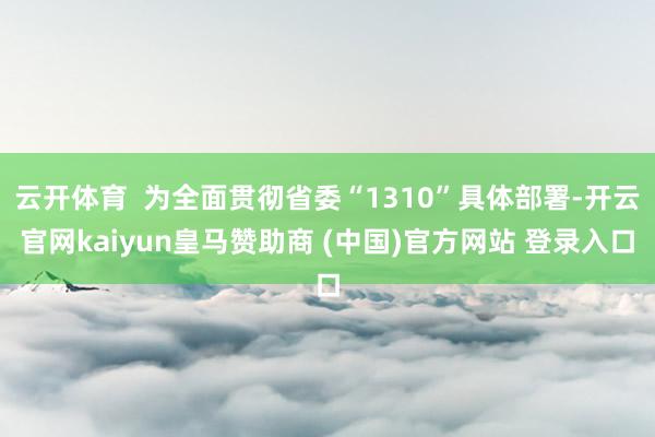 云开体育  为全面贯彻省委“1310”具体部署-开云官网kaiyun皇马赞助商 (中国)官方网站 登录入口