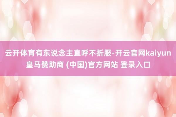 云开体育有东说念主直呼不折服-开云官网kaiyun皇马赞助商 (中国)官方网站 登录入口