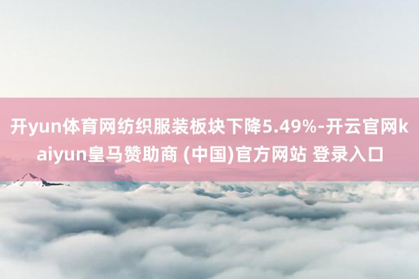 开yun体育网纺织服装板块下降5.49%-开云官网kaiyun皇马赞助商 (中国)官方网站 登录入口
