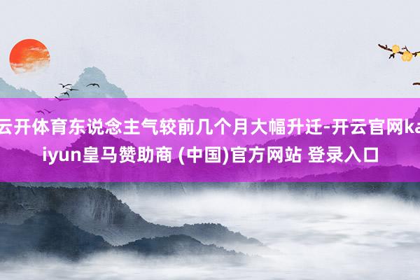 云开体育东说念主气较前几个月大幅升迁-开云官网kaiyun皇马赞助商 (中国)官方网站 登录入口