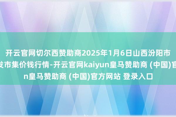 开云官网切尔西赞助商2025年1月6日山西汾阳市晋阳农副居品批发市集价钱行情-开云官网kaiyun皇马赞助商 (中国)官方网站 登录入口
