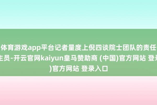 体育游戏app平台记者量度上倪四谈院士团队的责任主谈主员-开云官网kaiyun皇马赞助商 (中国)官方网站 登录入口