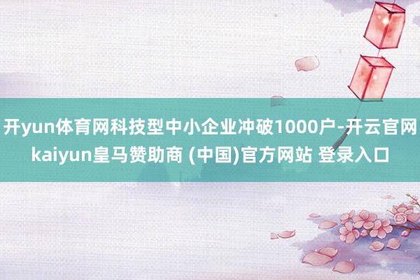 开yun体育网科技型中小企业冲破1000户-开云官网kaiyun皇马赞助商 (中国)官方网站 登录入口