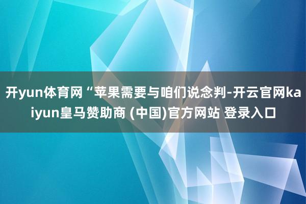 开yun体育网“苹果需要与咱们说念判-开云官网kaiyun皇马赞助商 (中国)官方网站 登录入口