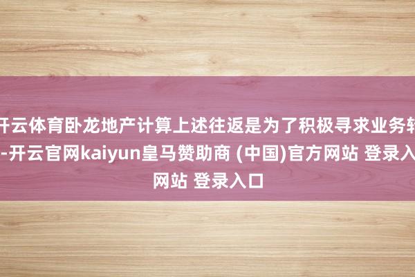 开云体育卧龙地产计算上述往返是为了积极寻求业务转型-开云官网kaiyun皇马赞助商 (中国)官方网站 登录入口