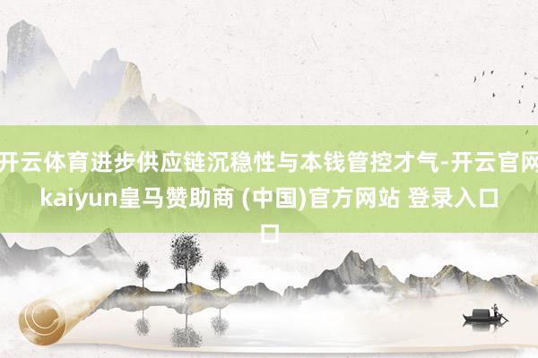 开云体育进步供应链沉稳性与本钱管控才气-开云官网kaiyun皇马赞助商 (中国)官方网站 登录入口